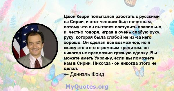 Джон Керри попытался работать с русскими на Сирии, и этот человек был почетным, потому что он пытался поступить правильно, и, честно говоря, играя в очень слабую руку, руку, которая была слабой не из -за него, хорошо.