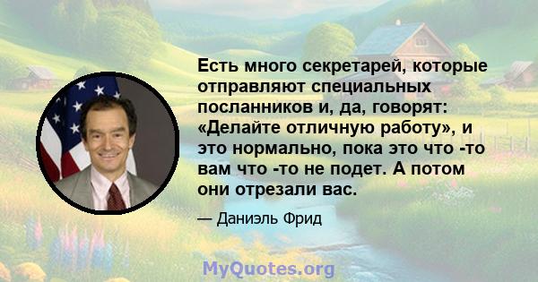 Есть много секретарей, которые отправляют специальных посланников и, да, говорят: «Делайте отличную работу», и это нормально, пока это что -то вам что -то не подет. А потом они отрезали вас.