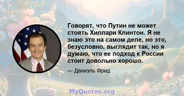 Говорят, что Путин не может стоять Хиллари Клинтон. Я не знаю это на самом деле, но это, безусловно, выглядит так, но я думаю, что ее подход к России стоит довольно хорошо.