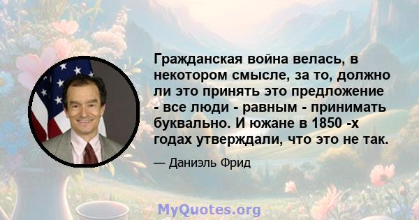 Гражданская война велась, в некотором смысле, за то, должно ли это принять это предложение - все люди - равным - принимать буквально. И южане в 1850 -х годах утверждали, что это не так.