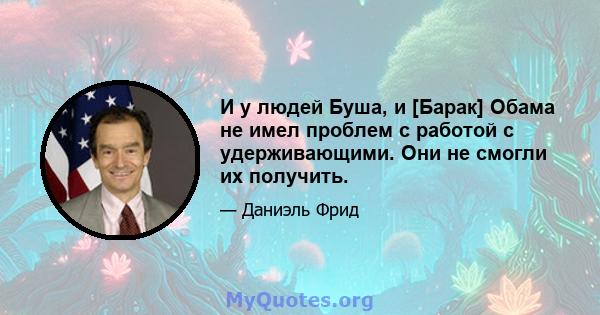 И у людей Буша, и [Барак] Обама не имел проблем с работой с удерживающими. Они не смогли их получить.