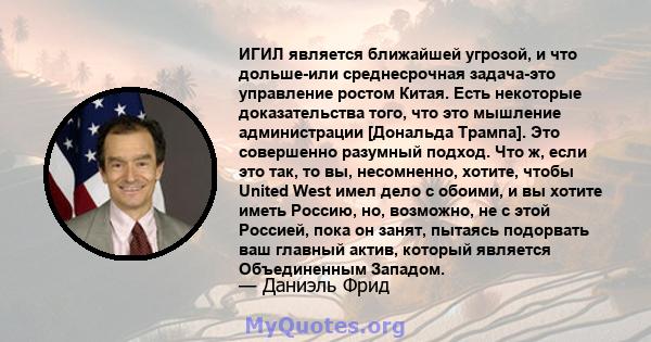 ИГИЛ является ближайшей угрозой, и что дольше-или среднесрочная задача-это управление ростом Китая. Есть некоторые доказательства того, что это мышление администрации [Дональда Трампа]. Это совершенно разумный подход.