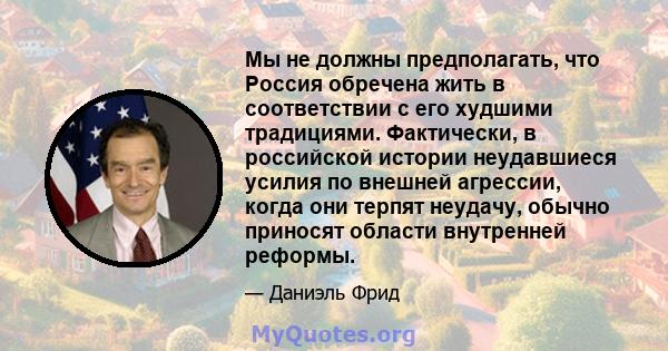 Мы не должны предполагать, что Россия обречена жить в соответствии с его худшими традициями. Фактически, в российской истории неудавшиеся усилия по внешней агрессии, когда они терпят неудачу, обычно приносят области