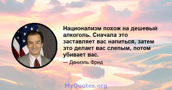 Национализм похож на дешевый алкоголь. Сначала это заставляет вас напиться, затем это делает вас слепым, потом убивает вас.