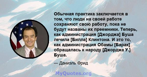 Обычная практика заключается в том, что люди на своей работе сохраняют свою работу, пока не будут названы их преемники. Теперь, как администрация [Джорджа] Буша лечила [Билла] Клинтона. И это то, как администрация Обамы 