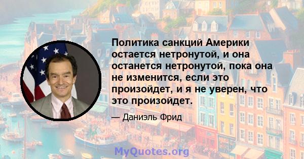 Политика санкций Америки остается нетронутой, и она останется нетронутой, пока она не изменится, если это произойдет, и я не уверен, что это произойдет.