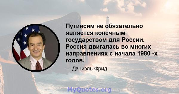 Путинсим не обязательно является конечным государством для России. Россия двигалась во многих направлениях с начала 1980 -х годов.