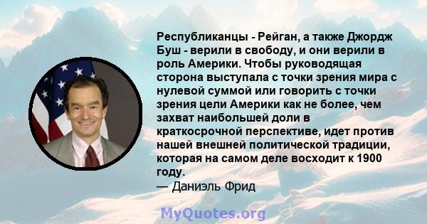 Республиканцы - Рейган, а также Джордж Буш - верили в свободу, и они верили в роль Америки. Чтобы руководящая сторона выступала с точки зрения мира с нулевой суммой или говорить с точки зрения цели Америки как не более, 