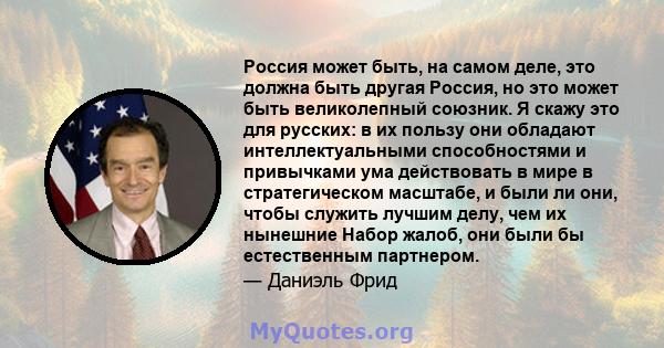 Россия может быть, на самом деле, это должна быть другая Россия, но это может быть великолепный союзник. Я скажу это для русских: в их пользу они обладают интеллектуальными способностями и привычками ума действовать в