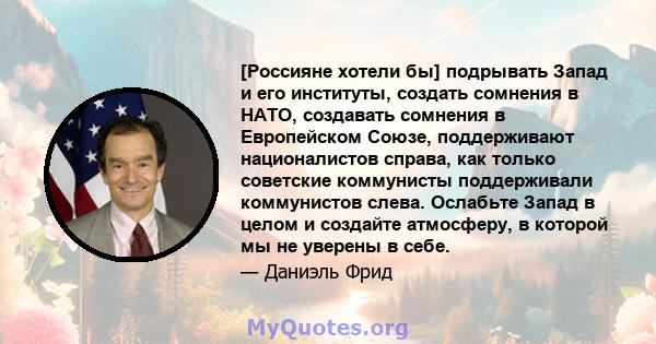 [Россияне хотели бы] подрывать Запад и его институты, создать сомнения в НАТО, создавать сомнения в Европейском Союзе, поддерживают националистов справа, как только советские коммунисты поддерживали коммунистов слева.