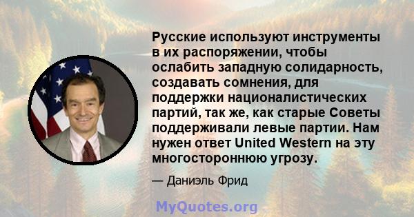 Русские используют инструменты в их распоряжении, чтобы ослабить западную солидарность, создавать сомнения, для поддержки националистических партий, так же, как старые Советы поддерживали левые партии. Нам нужен ответ