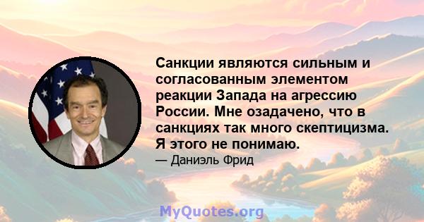 Санкции являются сильным и согласованным элементом реакции Запада на агрессию России. Мне озадачено, что в санкциях так много скептицизма. Я этого не понимаю.