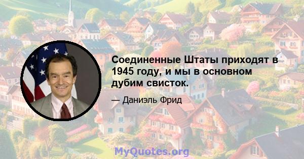 Соединенные Штаты приходят в 1945 году, и мы в основном дубим свисток.