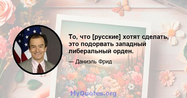 То, что [русские] хотят сделать, это подорвать западный либеральный орден.