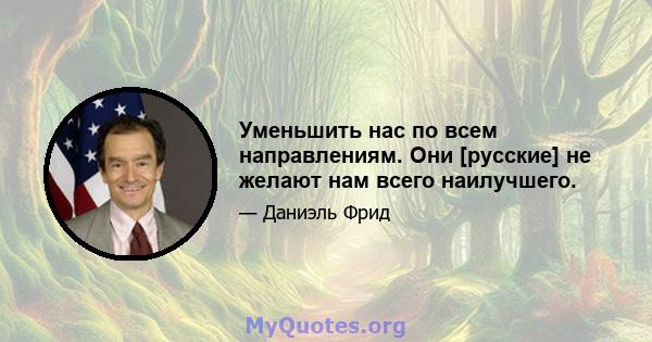 Уменьшить нас по всем направлениям. Они [русские] не желают нам всего наилучшего.