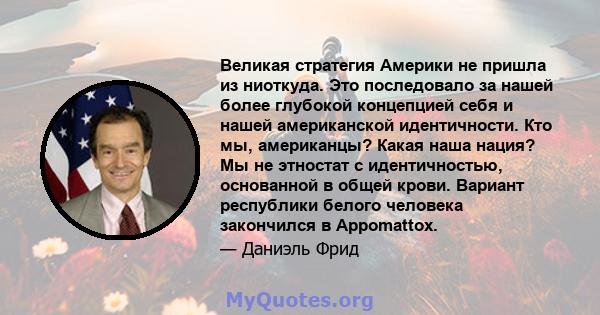 Великая стратегия Америки не пришла из ниоткуда. Это последовало за нашей более глубокой концепцией себя и нашей американской идентичности. Кто мы, американцы? Какая наша нация? Мы не этностат с идентичностью,