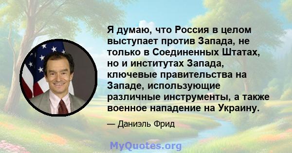 Я думаю, что Россия в целом выступает против Запада, не только в Соединенных Штатах, но и институтах Запада, ключевые правительства на Западе, использующие различные инструменты, а также военное нападение на Украину.