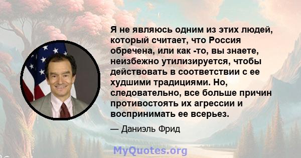 Я не являюсь одним из этих людей, который считает, что Россия обречена, или как -то, вы знаете, неизбежно утилизируется, чтобы действовать в соответствии с ее худшими традициями. Но, следовательно, все больше причин