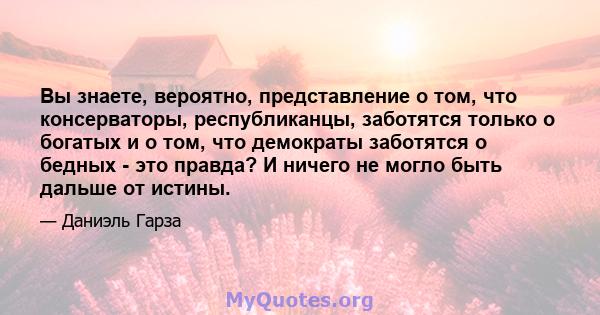 Вы знаете, вероятно, представление о том, что консерваторы, республиканцы, заботятся только о богатых и о том, что демократы заботятся о бедных - это правда? И ничего не могло быть дальше от истины.