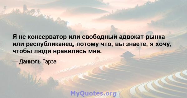 Я не консерватор или свободный адвокат рынка или республиканец, потому что, вы знаете, я хочу, чтобы люди нравились мне.