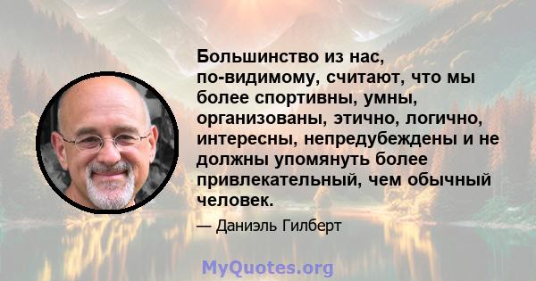 Большинство из нас, по-видимому, считают, что мы более спортивны, умны, организованы, этично, логично, интересны, непредубеждены и не должны упомянуть более привлекательный, чем обычный человек.