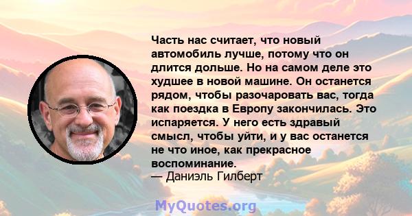 Часть нас считает, что новый автомобиль лучше, потому что он длится дольше. Но на самом деле это худшее в новой машине. Он останется рядом, чтобы разочаровать вас, тогда как поездка в Европу закончилась. Это испаряется. 