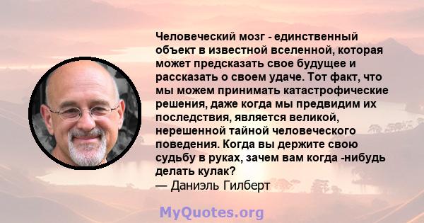 Человеческий мозг - единственный объект в известной вселенной, которая может предсказать свое будущее и рассказать о своем удаче. Тот факт, что мы можем принимать катастрофические решения, даже когда мы предвидим их