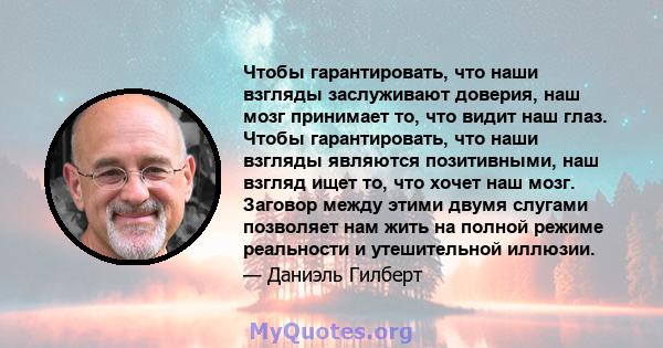 Чтобы гарантировать, что наши взгляды заслуживают доверия, наш мозг принимает то, что видит наш глаз. Чтобы гарантировать, что наши взгляды являются позитивными, наш взгляд ищет то, что хочет наш мозг. Заговор между