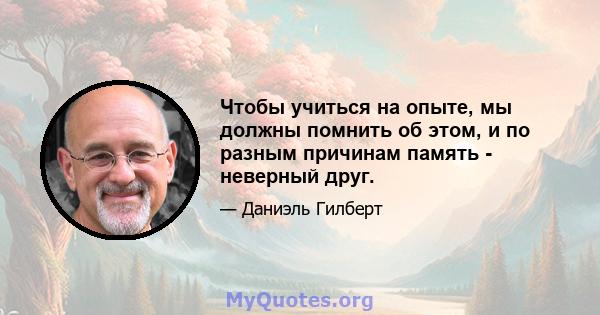 Чтобы учиться на опыте, мы должны помнить об этом, и по разным причинам память - неверный друг.