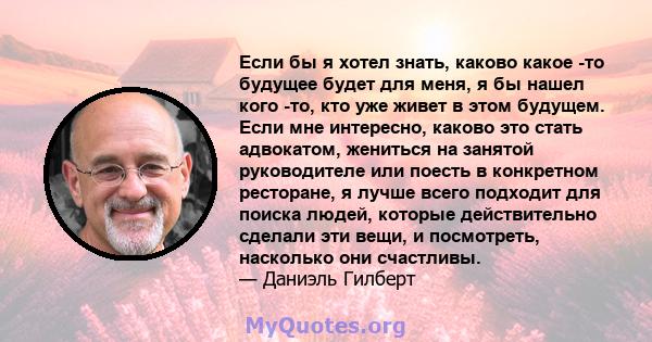 Если бы я хотел знать, каково какое -то будущее будет для меня, я бы нашел кого -то, кто уже живет в этом будущем. Если мне интересно, каково это стать адвокатом, жениться на занятой руководителе или поесть в конкретном 