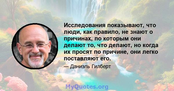 Исследования показывают, что люди, как правило, не знают о причинах, по которым они делают то, что делают, но когда их просят по причине, они легко поставляют его.