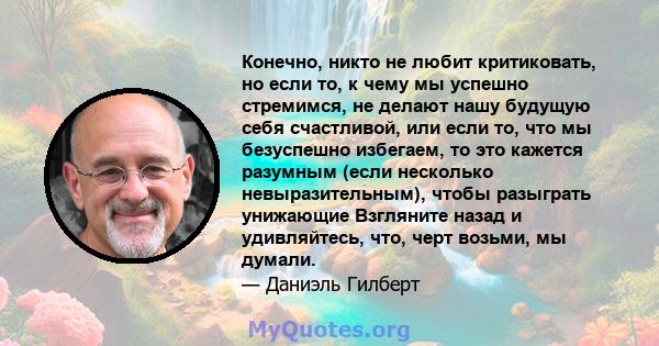 Конечно, никто не любит критиковать, но если то, к чему мы успешно стремимся, не делают нашу будущую себя счастливой, или если то, что мы безуспешно избегаем, то это кажется разумным (если несколько невыразительным),