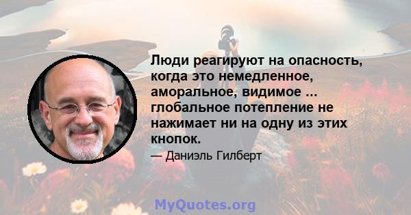 Люди реагируют на опасность, когда это немедленное, аморальное, видимое ... глобальное потепление не нажимает ни на одну из этих кнопок.