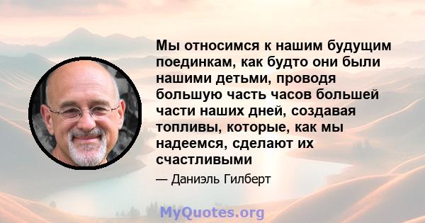 Мы относимся к нашим будущим поединкам, как будто они были нашими детьми, проводя большую часть часов большей части наших дней, создавая топливы, которые, как мы надеемся, сделают их счастливыми