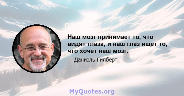 Наш мозг принимает то, что видят глаза, и наш глаз ищет то, что хочет наш мозг.