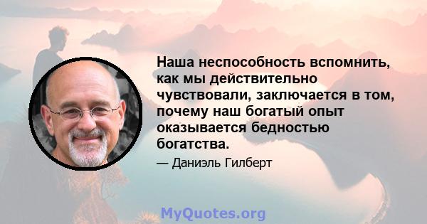 Наша неспособность вспомнить, как мы действительно чувствовали, заключается в том, почему наш богатый опыт оказывается бедностью богатства.