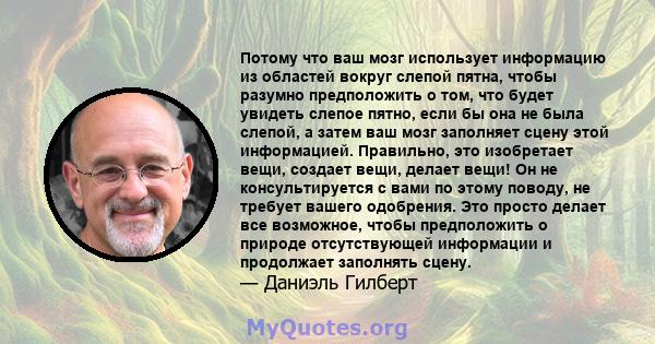 Потому что ваш мозг использует информацию из областей вокруг слепой пятна, чтобы разумно предположить о том, что будет увидеть слепое пятно, если бы она не была слепой, а затем ваш мозг заполняет сцену этой информацией. 