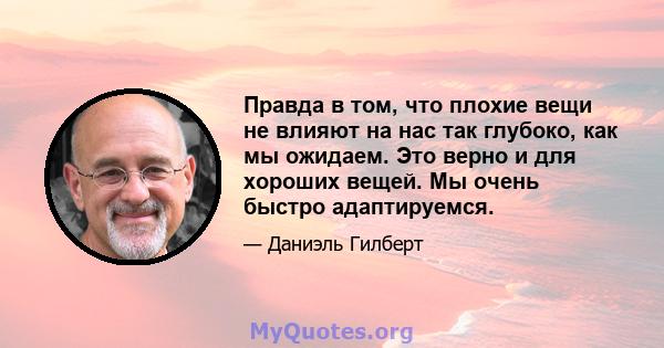 Правда в том, что плохие вещи не влияют на нас так глубоко, как мы ожидаем. Это верно и для хороших вещей. Мы очень быстро адаптируемся.