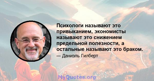 Психологи называют это привыканием, экономисты называют это снижением предельной полезности, а остальные называют это браком.