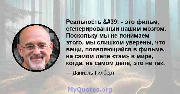 Реальность ' - это фильм, сгенерированный нашим мозгом. Поскольку мы не понимаем этого, мы слишком уверены, что вещи, появляющийся в фильме, на самом деле «там» в мире, когда, на самом деле, это не так.