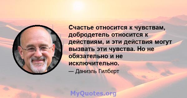 Счастье относится к чувствам, добродетель относится к действиям, и эти действия могут вызвать эти чувства. Но не обязательно и не исключительно.