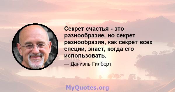 Секрет счастья - это разнообразие, но секрет разнообразия, как секрет всех специй, знает, когда его использовать.