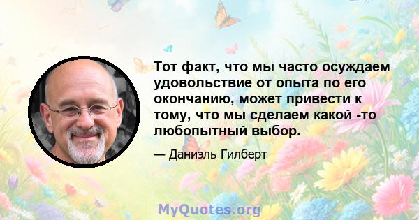 Тот факт, что мы часто осуждаем удовольствие от опыта по его окончанию, может привести к тому, что мы сделаем какой -то любопытный выбор.