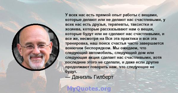 У всех нас есть прямой опыт работы с вещами, которые делают или не делают нас счастливыми, у всех нас есть друзья, терапевты, таксистки и хозяева, которые рассказывают нам о вещах, которые будут или не сделают нас