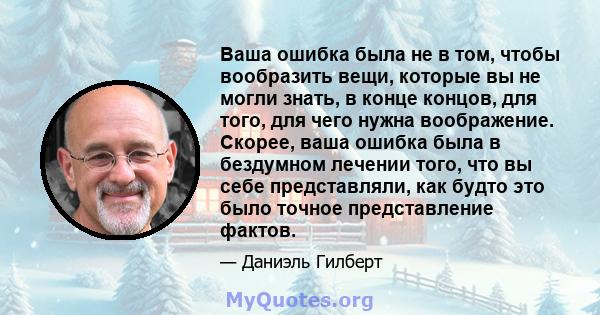 Ваша ошибка была не в том, чтобы вообразить вещи, которые вы не могли знать, в конце концов, для того, для чего нужна воображение. Скорее, ваша ошибка была в бездумном лечении того, что вы себе представляли, как будто