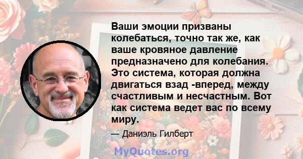 Ваши эмоции призваны колебаться, точно так же, как ваше кровяное давление предназначено для колебания. Это система, которая должна двигаться взад -вперед, между счастливым и несчастным. Вот как система ведет вас по