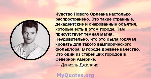 Чувство Нового Орлеана настолько распространено. Это такие странные, декадентские и очарованные объятия, которые есть в этом городе. Там присутствует темная магия. Неудивительно, что это была горячая кровать для такого