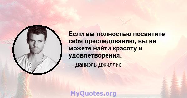 Если вы полностью посвятите себя преследованию, вы не можете найти красоту и удовлетворения.