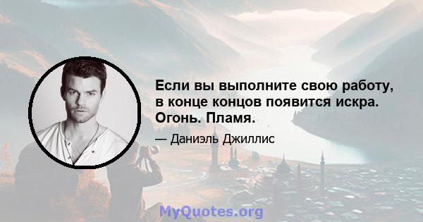 Если вы выполните свою работу, в конце концов появится искра. Огонь. Пламя.