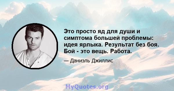 Это просто яд для души и симптома большей проблемы: идея ярлыка. Результат без боя. Бой - это вещь. Работа.